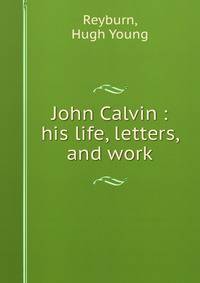 John Calvin : his life, letters, and work