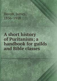 A short history of Puritanism; a handbook for guilds and Bible classes