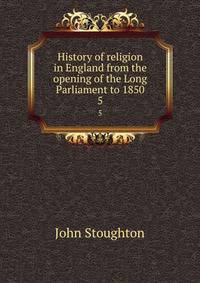 History of religion in England from the opening of the Long Parliament to 1850. 5