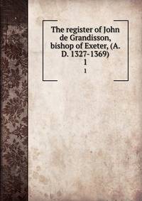 The register of John de Grandisson, bishop of Exeter, (A. D. 1327-1369). 1