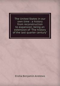 The United States in our own time : a history from reconstruction to expansion; being an extension of "The history of the last quarter century"