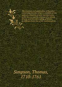 The doctrine and application of fluxions : containing (besides what is common on the subject) a number of new improvements in the theory and the solution of a variety of new, and very interesting, problems in different branches of the mathematicks .