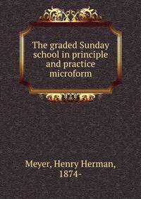 The graded Sunday school in principle and practice microform