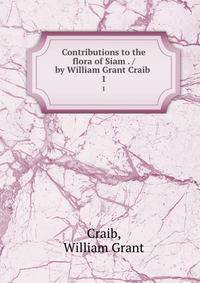 Contributions to the flora of Siam . / by William Grant Craib . 1