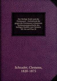 Der Heilige Stuhl und die Freimaurer : Enthaltend die gegen die Freimaurer erlassenen Verdammungsurtheile des heiligen Stuhles von Clemens XII. bis auf Pius IX