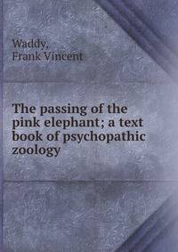 The passing of the pink elephant; a text book of psychopathic zoology