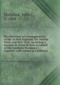 Recollections of a nonagenarian of life in New England, the Middle West, and New York, including a mission to Great Britain in behalf of the southern freedmen ; together with scenes in California