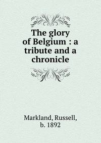 The glory of Belgium : a tribute and a chronicle
