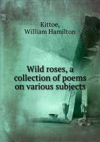 Wild roses, a collection of poems on various subjects