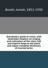 Everybody's guide to music, with illustrated chapters on singing and cultivation of the voice; full and explicit helps to the piano and organ; complete dictionary of musical terms
