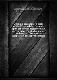 Open air crusaders; a story of the Elizabeth McCormick open air school, together with a general account of open air school workin Chicago and a chapter on school ventilation