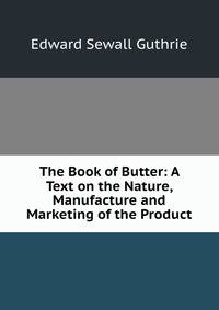The Book of Butter: A Text on the Nature, Manufacture and Marketing of the Product