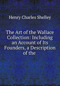 The Art of the Wallace Collection: Including an Account of Its Founders, a Description of the .