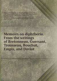 Memoirs on diphtheria. From the writings of Bretonneau, Guersant, Trousseau, Bouchut, Empis, and Daviot