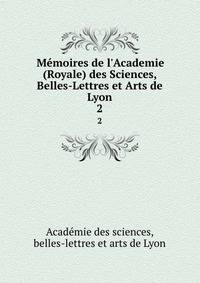 M?moires de l'Academie (Royale) des Sciences, Belles-Lettres et Arts de Lyon