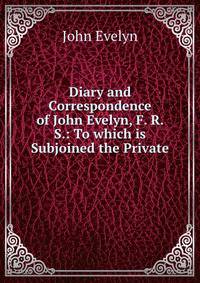 Diary and Correspondence of John Evelyn, F. R. S.: To which is Subjoined the Private .