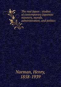 The real Japan : studies of contemporary Japanese manners, morals, administration, and politics