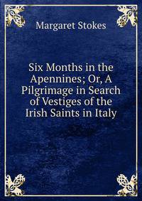 Six Months in the Apennines; Or, A Pilgrimage in Search of Vestiges of the Irish Saints in Italy
