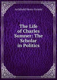 The Life of Charles Sumner: The Scholar in Politics