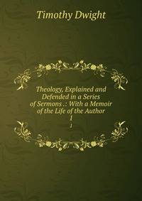Theology, Explained and Defended in a Series of Sermons .: With a Memoir of the Life of the Author. 1