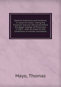 Medical testimony and evidence in cases of lunacy : being the Croonian lectures delivered before the Royal College of Physicians in 1853 : with an essay on the conditions of mental soundness