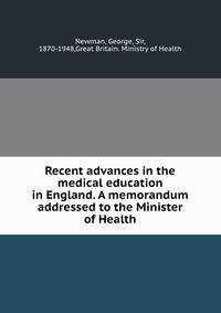 Recent advances in the medical education in England. A memorandum addressed to the Minister of Health
