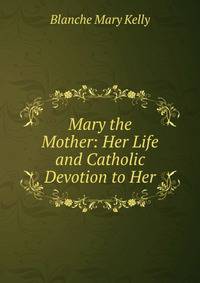 Mary the Mother: Her Life and Catholic Devotion to Her