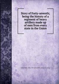 Story of Forty-seventh; being the history of a regiment of heavy artillery made up of men from every state in the Union