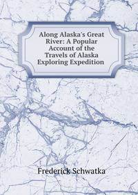 Along Alaska's Great River: A Popular Account of the Travels of Alaska Exploring Expedition .