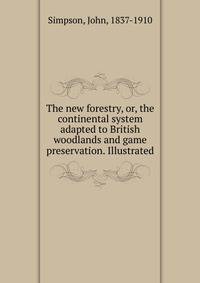 The new forestry, or, the continental system adapted to British woodlands and game preservation. Illustrated
