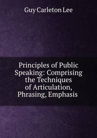 Principles of Public Speaking: Comprising the Techniques of Articulation, Phrasing, Emphasis .