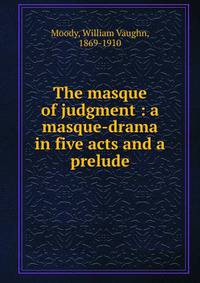 The masque of judgment : a masque-drama in five acts and a prelude