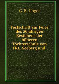 Festschrift zur Feier des 50jahrigen Bestehens der hoheren Tochterschule von FRL. Seeberg und .