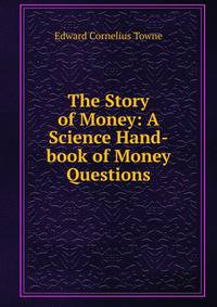 The Story of Money: A Science Hand-book of Money Questions