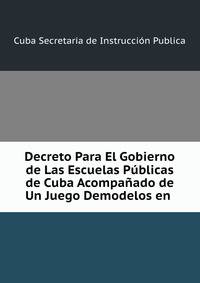 Decreto Para El Gobierno de Las Escuelas Publicas de Cuba Acompanado de Un Juego Demodelos en .
