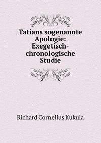 Tatians sogenannte Apologie: Exegetisch-chronologische Studie