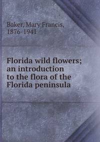 Florida wild flowers; an introduction to the flora of the Florida peninsula