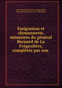 Emigration et chouannerie, memoires du general Bernard de La Fregeoliere, completes par son .