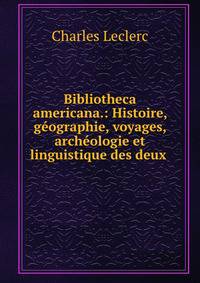 Bibliotheca americana.: Histoire, geographie, voyages, archeologie et linguistique des deux .