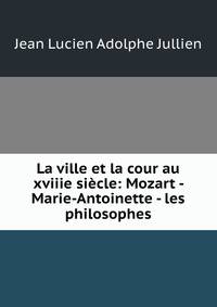La ville et la cour au xviiie siecle: Mozart - Marie-Antoinette - les philosophes
