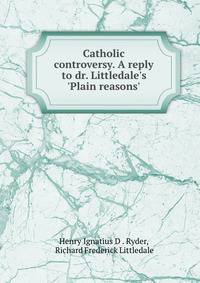 Catholic controversy. A reply to dr. Littledale's 'Plain reasons'.