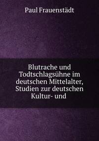 Blutrache und Todtschlagsuhne im deutschen Mittelalter, Studien zur deutschen Kultur- und .
