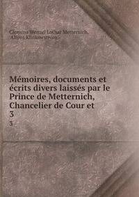 Memoires, documents et ecrits divers laisses par le Prince de Metternich, Chancelier de Cour et .