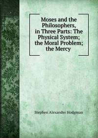Moses and the Philosophers, in Three Parts: The Physical System; the Moral Problem; the Mercy .