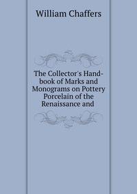 The Collector's Hand-book of Marks and Monograms on Pottery &amp; Porcelain of the Renaissance and .