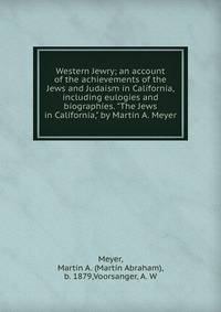Western Jewry; an account of the achievements of the Jews and Judaism in California, including eulogies and biographies. "The Jews in California," by Martin A. Meyer