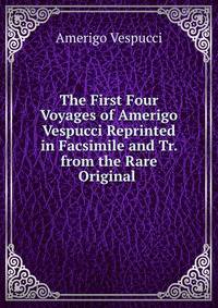 The First Four Voyages of Amerigo Vespucci Reprinted in Facsimile and Tr. from the Rare Original .