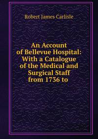 An Account of Bellevue Hospital: With a Catalogue of the Medical and Surgical Staff from 1736 to .