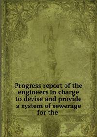Progress report of the engineers in charge to devise and provide a system of sewerage for the .