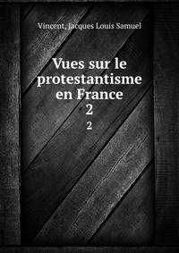 Vues sur le protestantisme en France. 2